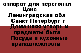 аппарат для перегонки. › Цена ­ 8 000 - Ленинградская обл., Санкт-Петербург г. Домашняя утварь и предметы быта » Посуда и кухонные принадлежности   